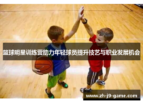 篮球明星训练营助力年轻球员提升技艺与职业发展机会
