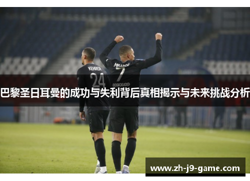巴黎圣日耳曼的成功与失利背后真相揭示与未来挑战分析