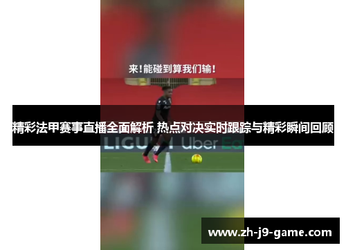 精彩法甲赛事直播全面解析 热点对决实时跟踪与精彩瞬间回顾