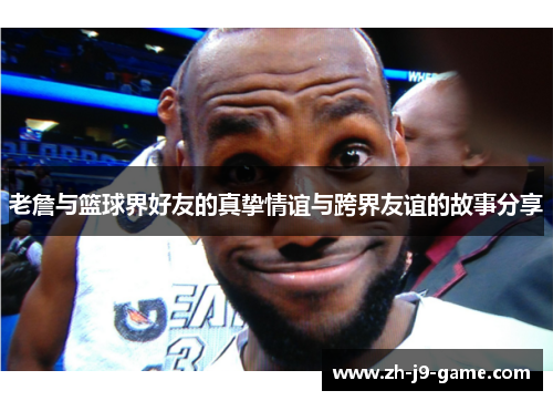 老詹与篮球界好友的真挚情谊与跨界友谊的故事分享