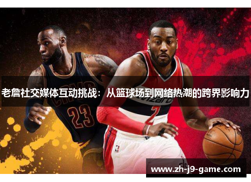 老詹社交媒体互动挑战：从篮球场到网络热潮的跨界影响力