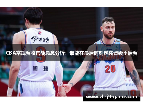 CBA常规赛收官战悬念分析：谁能在最后时刻逆袭晋级季后赛