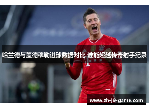 哈兰德与盖德穆勒进球数据对比 谁能超越传奇射手纪录
