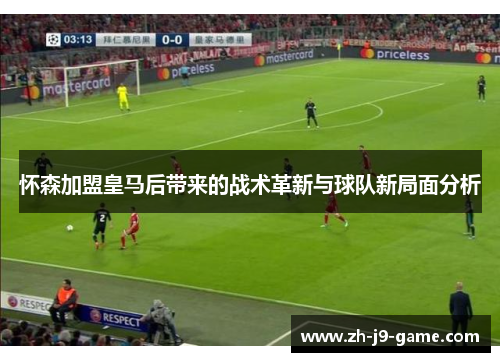 怀森加盟皇马后带来的战术革新与球队新局面分析