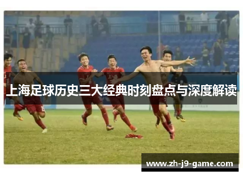 上海足球历史三大经典时刻盘点与深度解读