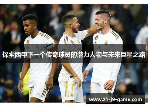 探索西甲下一个传奇球员的潜力人物与未来巨星之路
