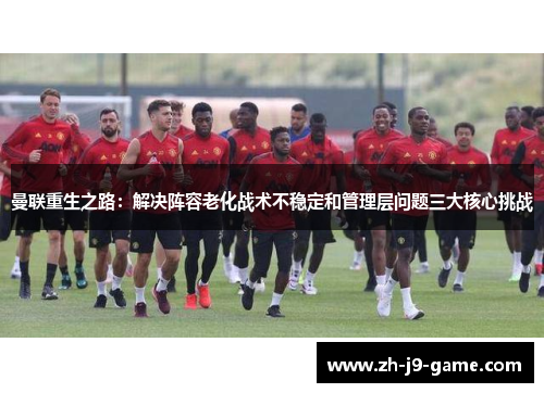 曼联重生之路：解决阵容老化战术不稳定和管理层问题三大核心挑战