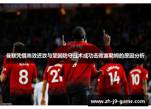 曼联凭借高效进攻与坚固防守战术成功击败富勒姆的原因分析