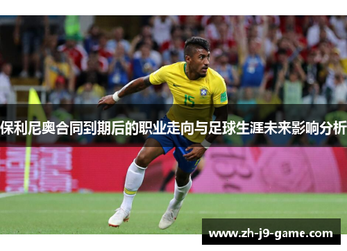保利尼奥合同到期后的职业走向与足球生涯未来影响分析