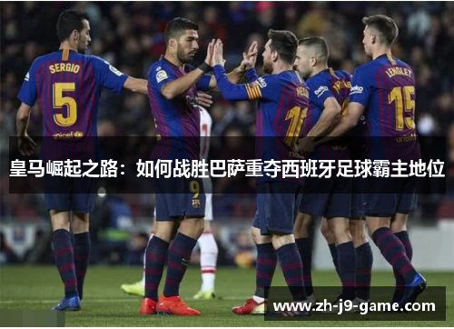 皇马崛起之路：如何战胜巴萨重夺西班牙足球霸主地位