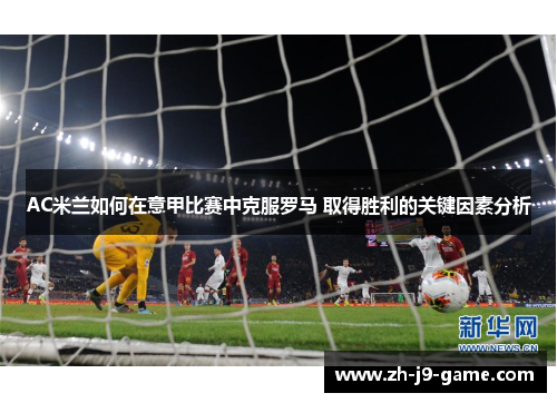 AC米兰如何在意甲比赛中克服罗马 取得胜利的关键因素分析