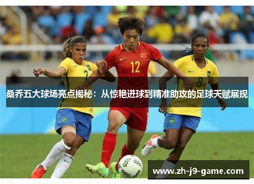 桑乔五大球场亮点揭秘：从惊艳进球到精准助攻的足球天赋展现