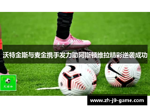 沃特金斯与麦金携手发力助阿斯顿维拉精彩逆袭成功