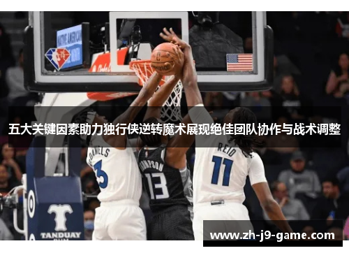 五大关键因素助力独行侠逆转魔术展现绝佳团队协作与战术调整