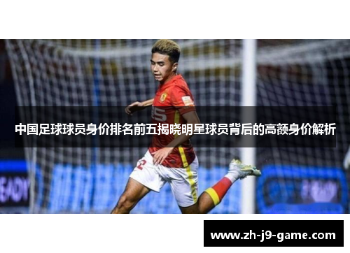 中国足球球员身价排名前五揭晓明星球员背后的高额身价解析