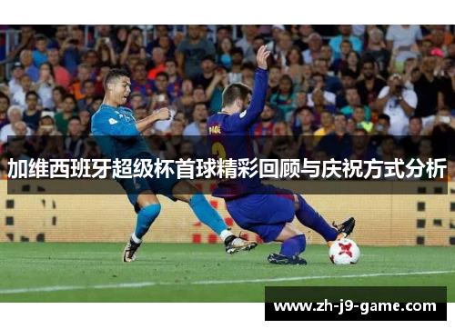 加维西班牙超级杯首球精彩回顾与庆祝方式分析