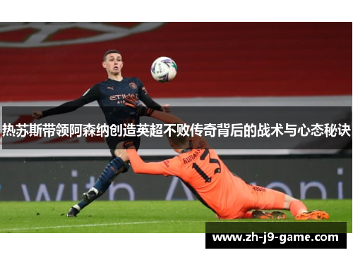 热苏斯带领阿森纳创造英超不败传奇背后的战术与心态秘诀