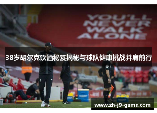 38岁胡尔克饮酒秘笈揭秘与球队健康挑战并肩前行