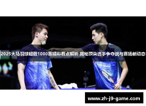 2025大马羽球超级1000赛精彩看点解析 揭秘顶尖选手争夺战与赛场新动态
