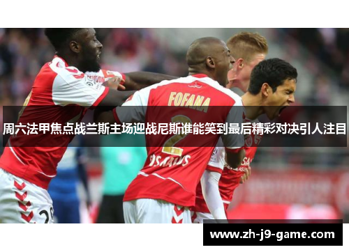 周六法甲焦点战兰斯主场迎战尼斯谁能笑到最后精彩对决引人注目