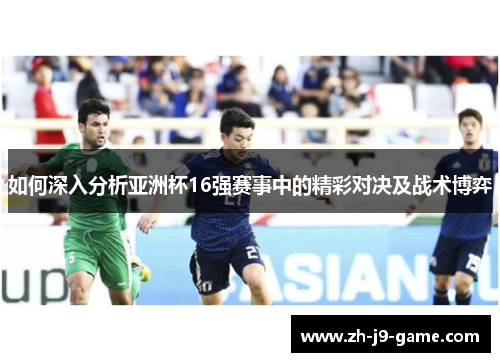 如何深入分析亚洲杯16强赛事中的精彩对决及战术博弈