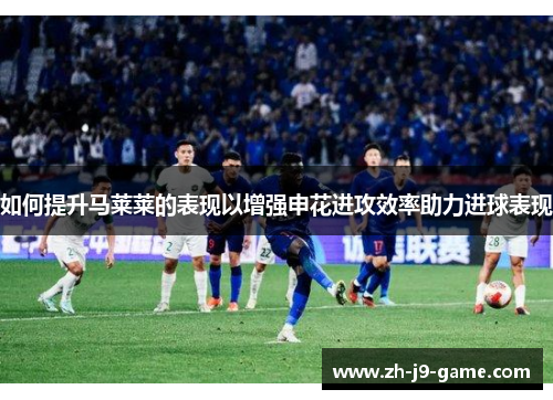 如何提升马莱莱的表现以增强申花进攻效率助力进球表现