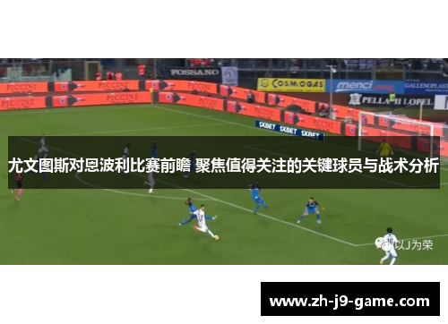 尤文图斯对恩波利比赛前瞻 聚焦值得关注的关键球员与战术分析