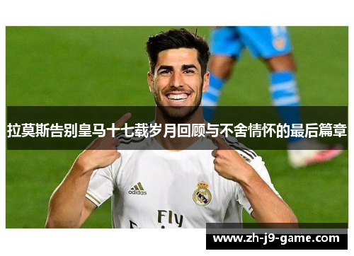 拉莫斯告别皇马十七载岁月回顾与不舍情怀的最后篇章