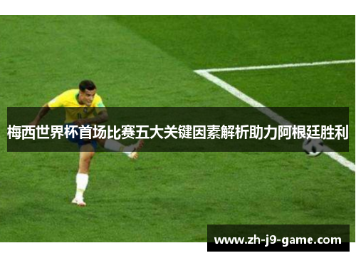 梅西世界杯首场比赛五大关键因素解析助力阿根廷胜利