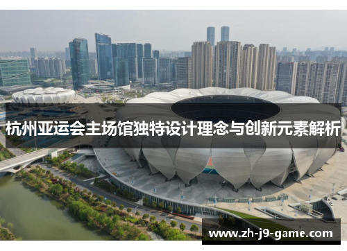 杭州亚运会主场馆独特设计理念与创新元素解析