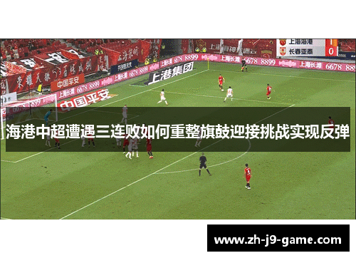 海港中超遭遇三连败如何重整旗鼓迎接挑战实现反弹