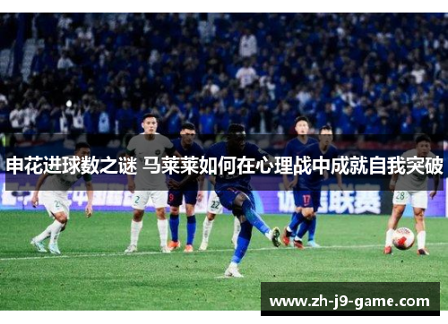 申花进球数之谜 马莱莱如何在心理战中成就自我突破