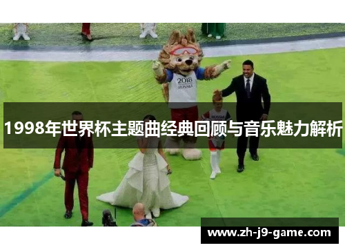 1998年世界杯主题曲经典回顾与音乐魅力解析 1998年世界杯主题曲经典回顾与音乐魅力解析