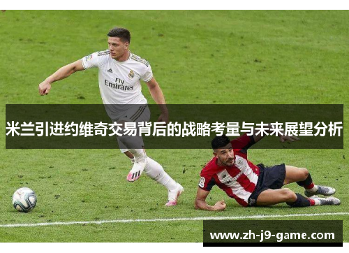 米兰引进约维奇交易背后的战略考量与未来展望分析 米兰引进约维奇交易背后的战略考量与未来展望分析