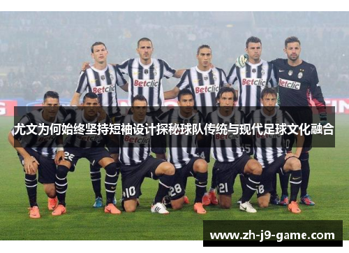 尤文为何始终坚持短袖设计探秘球队传统与现代足球文化融合