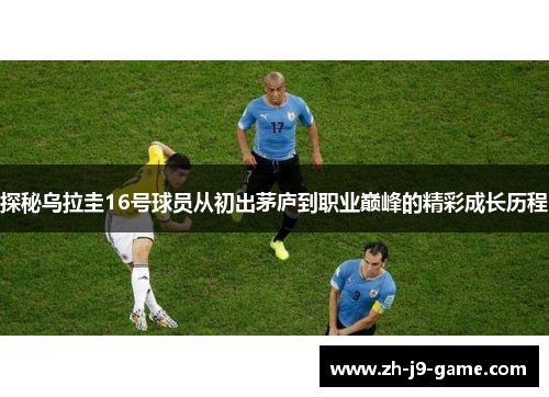 探秘乌拉圭16号球员从初出茅庐到职业巅峰的精彩成长历程