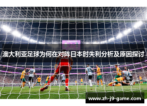 澳大利亚足球为何在对阵日本时失利分析及原因探讨 澳大利亚足球为何在对阵日本时失利分析及原因探讨