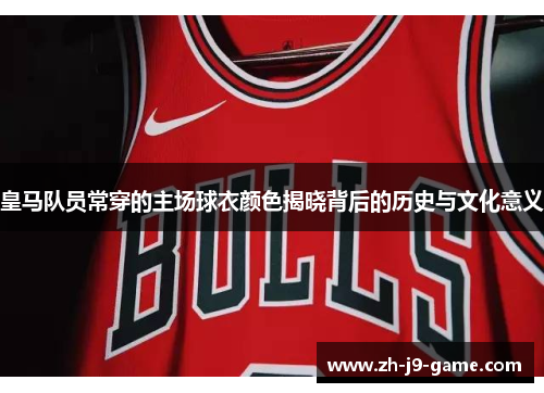 皇马队员常穿的主场球衣颜色揭晓背后的历史与文化意义
