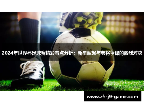 2024年世界杯足球赛精彩看点分析：新星崛起与老将争锋的激烈对决