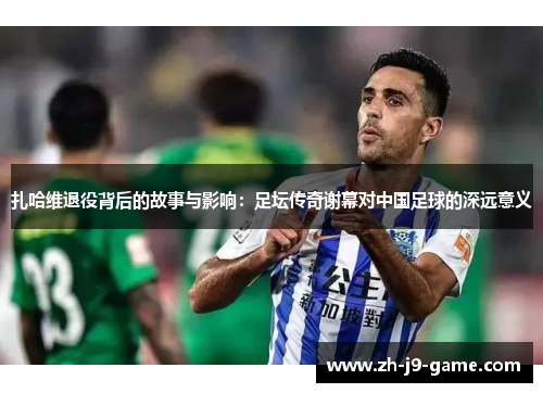 扎哈维退役背后的故事与影响：足坛传奇谢幕对中国足球的深远意义