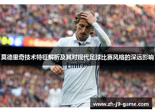 莫德里奇技术特征解析及其对现代足球比赛风格的深远影响