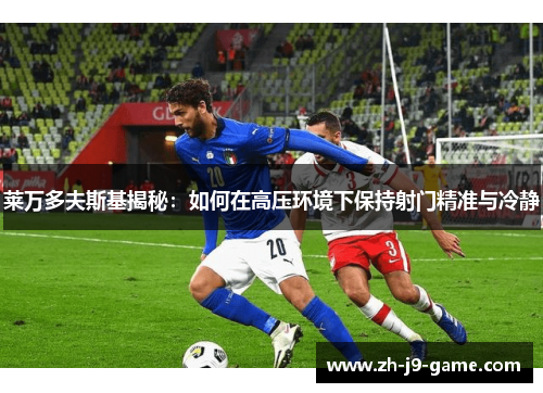 莱万多夫斯基揭秘：如何在高压环境下保持射门精准与冷静
