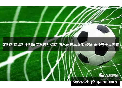 足球为何成为全球最受欢迎的运动 深入剖析其文化 经济 竞技等十大因素