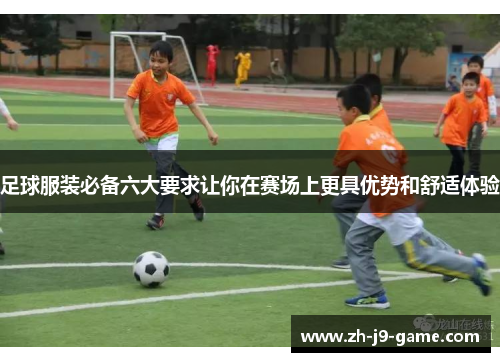 足球服装必备六大要求让你在赛场上更具优势和舒适体验 足球服装必备六大要求让你在赛场上更具优势和舒适体验