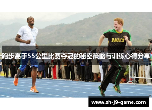 跑步高手55公里比赛夺冠的秘密策略与训练心得分享 跑步高手55公里比赛夺冠的秘密策略与训练心得分享