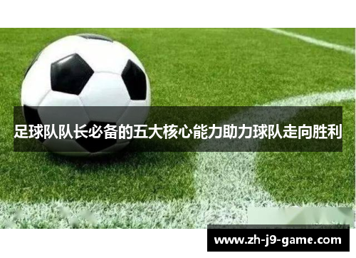 足球队队长必备的五大核心能力助力球队走向胜利 足球队队长必备的五大核心能力助力球队走向胜利