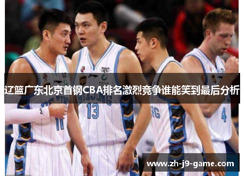 辽篮广东北京首钢CBA排名激烈竞争谁能笑到最后分析 辽篮广东北京首钢CBA排名激烈竞争谁能笑到最后分析