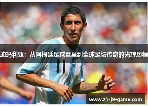 迪玛利亚:从阿根廷足球巨星到全球足坛传奇的光辉历程 迪玛利亚:从阿根廷足球巨星到全球足坛传奇的光辉历程