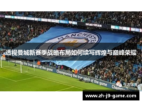 透视曼城新赛季战略布局如何续写辉煌与巅峰荣耀 透视曼城新赛季战略布局如何续写辉煌与巅峰荣耀