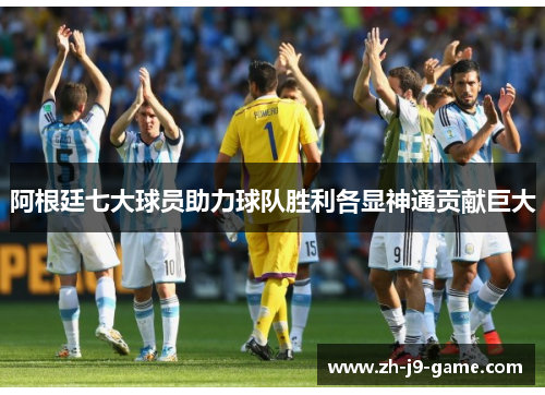 阿根廷七大球员助力球队胜利各显神通贡献巨大